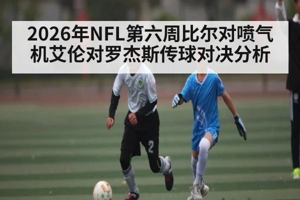 2026年NFL第六周比尔对喷气机艾伦对罗杰斯传球对决分析