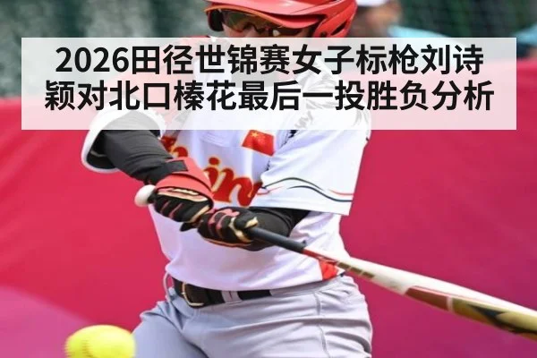 2026田径世锦赛女子标枪刘诗颖对北口榛花最后一投胜负分析
